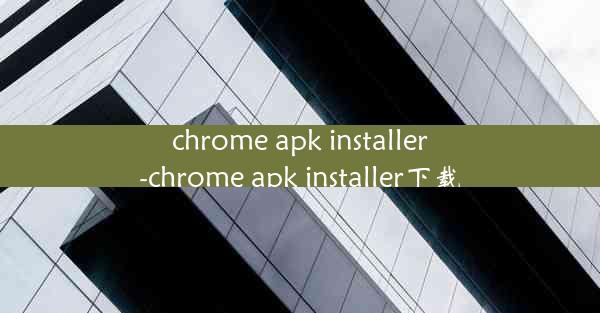 chrome apk installer-chrome apk installer下载