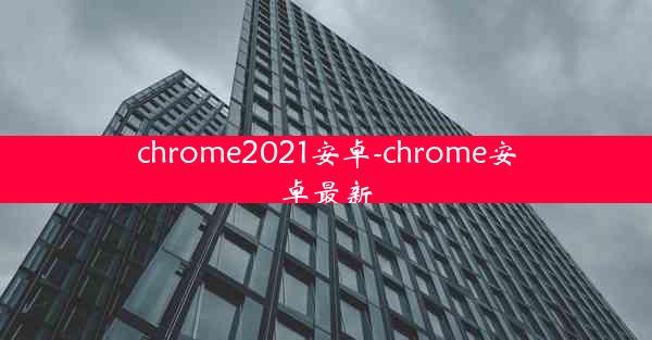 chrome2021安卓-chrome安卓最新