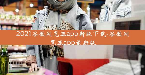 2021谷歌浏览器app新版下载-谷歌浏览器app最新版