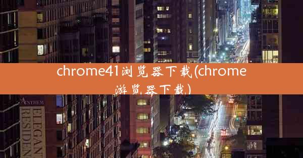 chrome41浏览器下载(chrome游览器下载)