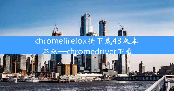 chromefirefox请下载43版本驱动—chromedriver下载