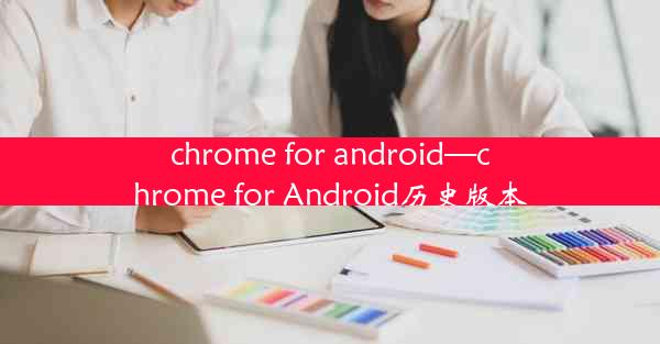 chrome for android—chrome for Android历史版本