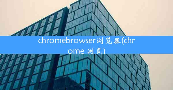 chromebrowser浏览器(chrome 浏览)