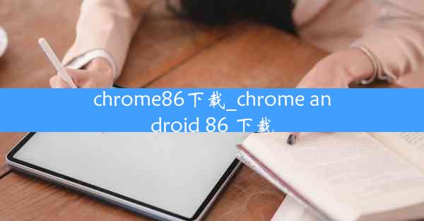 chrome86下载_chrome android 86 下载