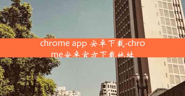 chrome app 安卓下载-chrome安卓官方下载地址