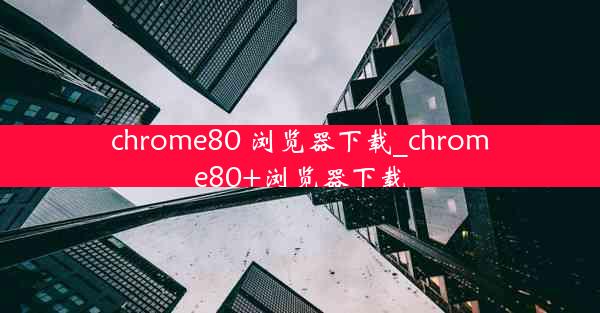 chrome80 浏览器下载_chrome80+浏览器下载