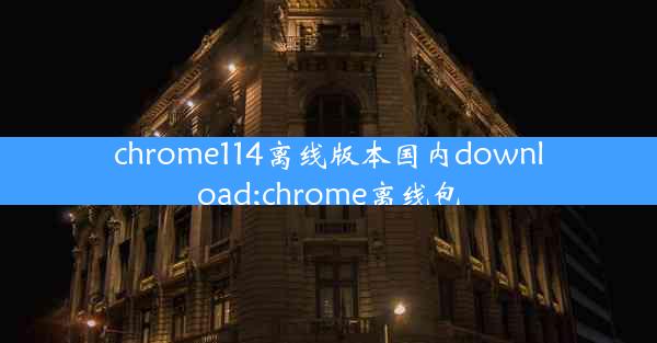 chrome114离线版本国内download;chrome离线包