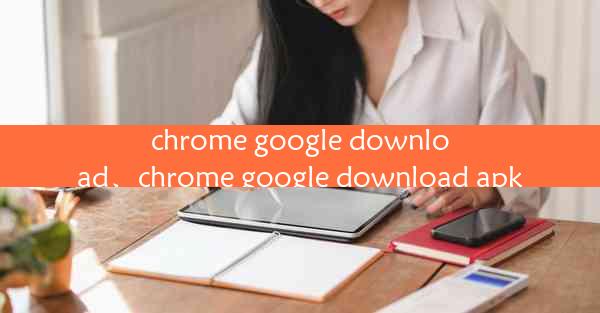 chrome google download、chrome google download apk