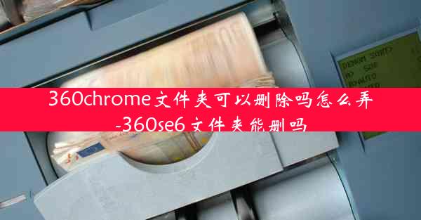 360chrome文件夹可以删除吗怎么弄-360se6文件夹能删吗