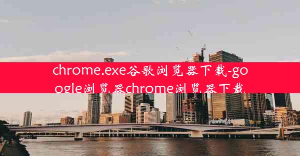 chrome.exe谷歌浏览器下载-google浏览器chrome浏览器下载