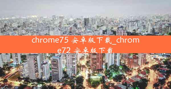 chrome75 安卓版下载_chrome72 安卓版下载