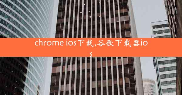 chrome ios下载,谷歌下载器ios