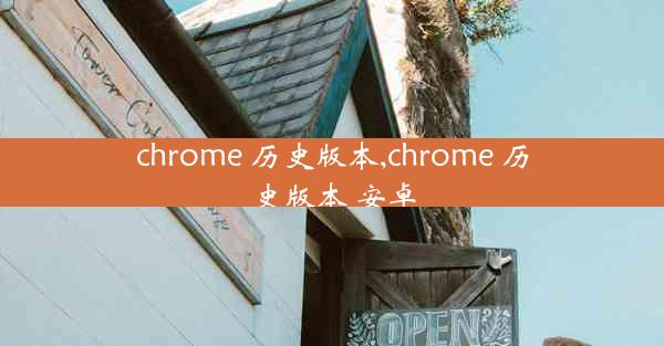 chrome 历史版本,chrome 历史版本 安卓