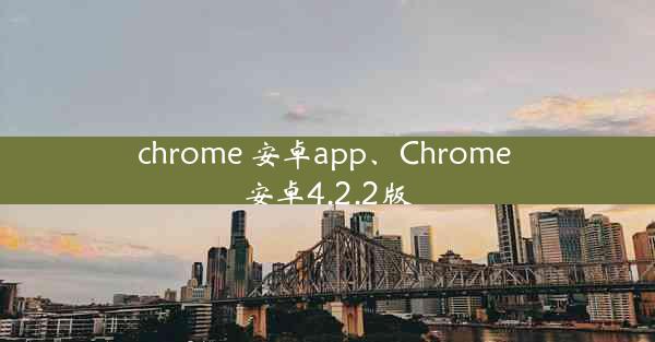 chrome 安卓app、Chrome 安卓4.2.2版