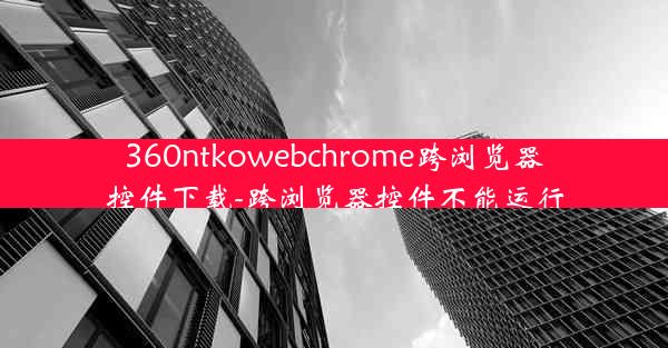 360ntkowebchrome跨浏览器控件下载-跨浏览器控件不能运行