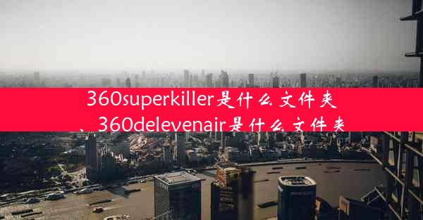 360superkiller是什么文件夹、360delevenair是什么文件夹