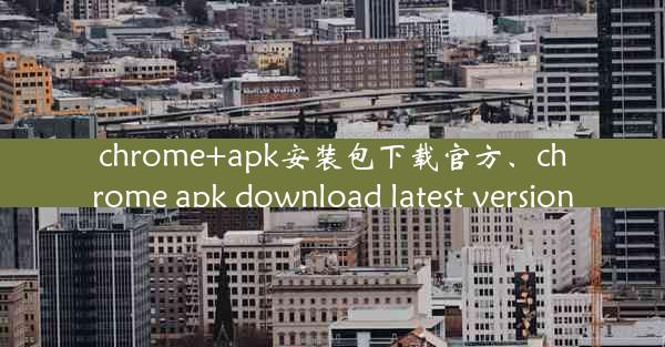 chrome+apk安装包下载官方、chrome apk download latest version