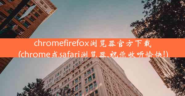 chromefirefox浏览器官方下载(chrome或safari浏览器,祝您收听愉快!)