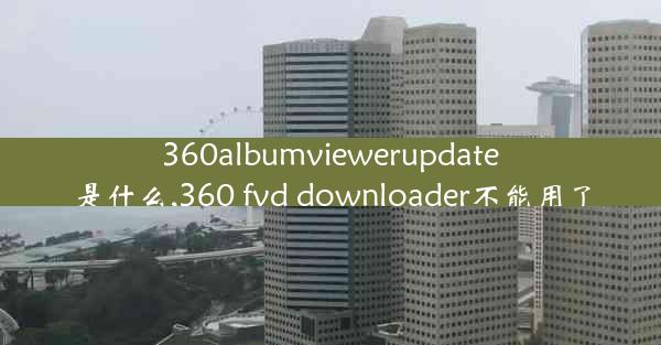 360albumviewerupdate是什么,360 fvd downloader不能用了