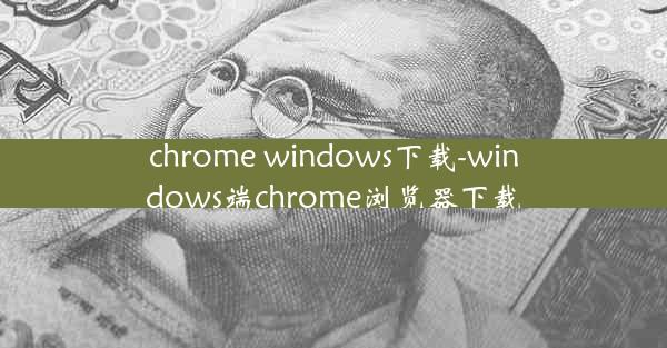 chrome windows下载-windows端chrome浏览器下载