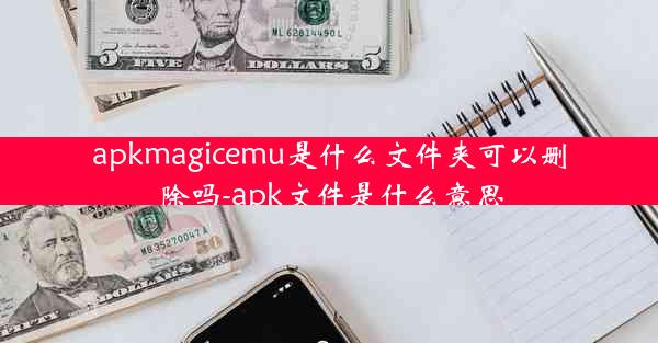 apkmagicemu是什么文件夹可以删除吗-apk文件是什么意思