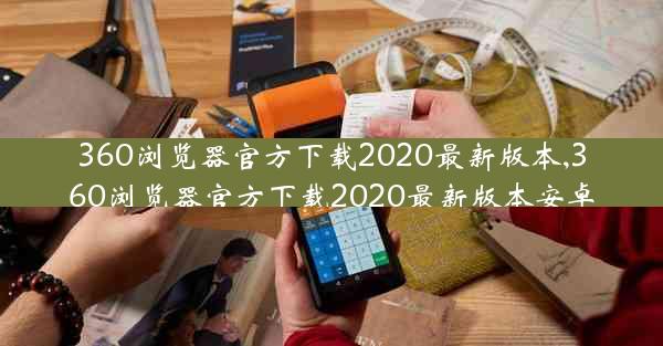 360浏览器官方下载2020最新版本,360浏览器官方下载2020最新版本安卓