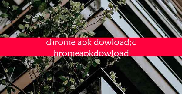 chrome apk dowload;chromeapkdowload