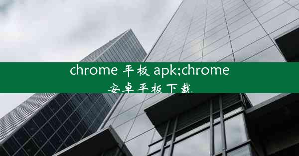 chrome 平板 apk;chrome安卓平板下载