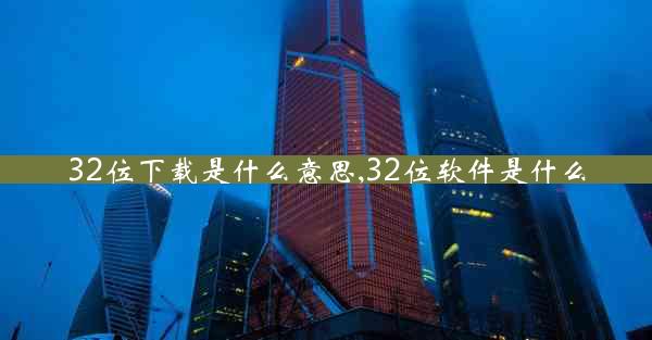 32位下载是什么意思,32位软件是什么