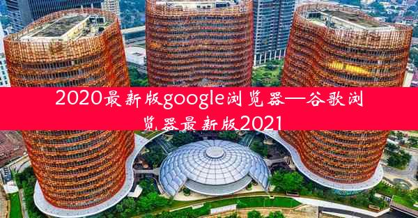 2020最新版google浏览器—谷歌浏览器最新版2021