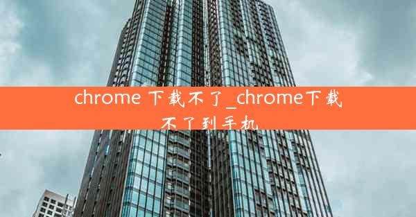 chrome 下载不了_chrome下载不了到手机