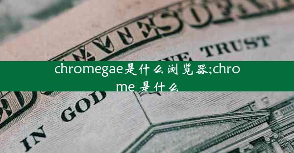 chromegae是什么浏览器;chrome 是什么