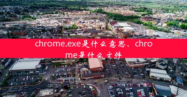 chrome.exe是什么意思、chrome是什么文件