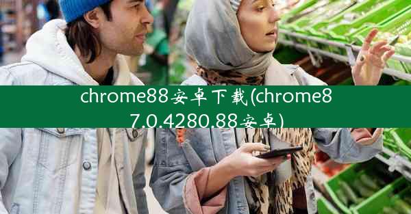 chrome88安卓下载(chrome87.0.4280.88安卓)