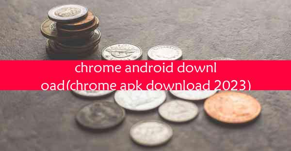 chrome android download(chrome apk download 2023)