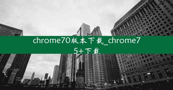 chrome70版本下载_chrome75+下载