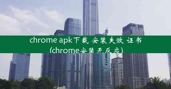 chrome apk下载 安装失败 证书(chrome安装无反应)