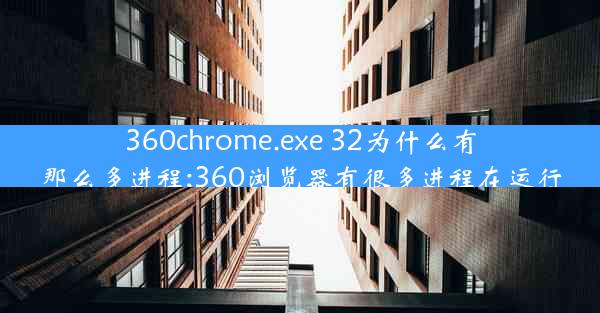 360chrome.exe 32为什么有那么多进程;360浏览器有很多进程在运行