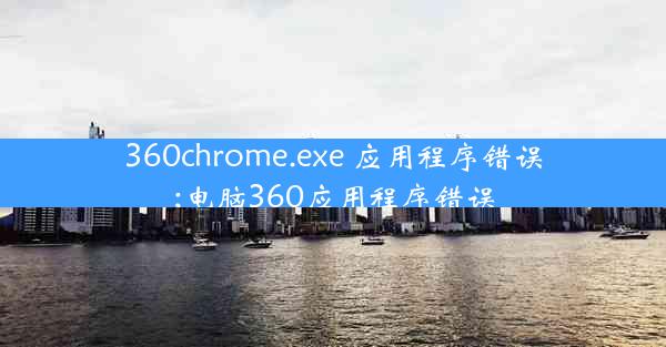 360chrome.exe 应用程序错误;电脑360应用程序错误