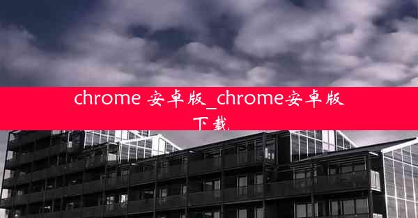 chrome 安卓版_chrome安卓版下载