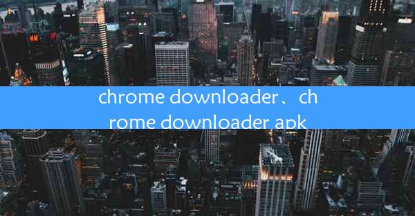 chrome downloader、chrome downloader apk