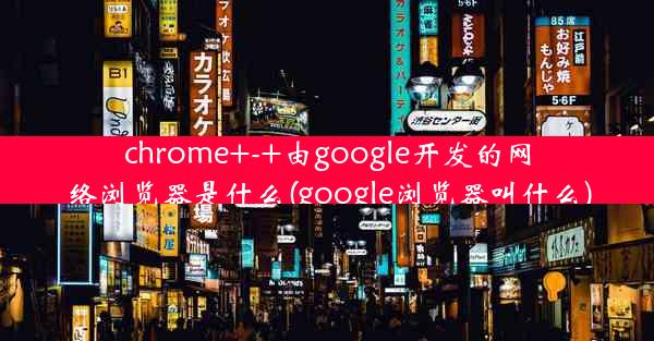 chrome+-+由google开发的网络浏览器是什么(google浏览器叫什么)