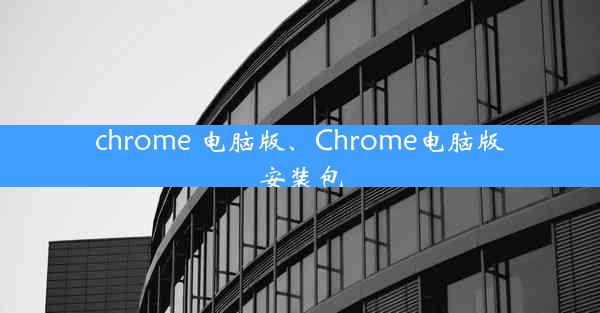 chrome 电脑版、Chrome电脑版安装包