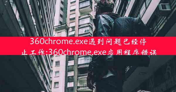 360chrome.exe遇到问题已经停止工作;360chrome.exe应用程序错误