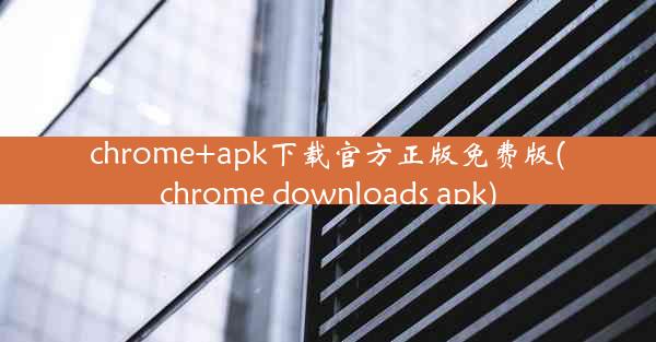 chrome+apk下载官方正版免费版(chrome downloads apk)