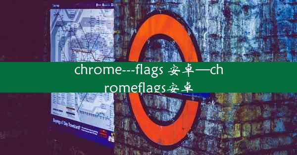 chrome---flags 安卓—chromeflags安卓