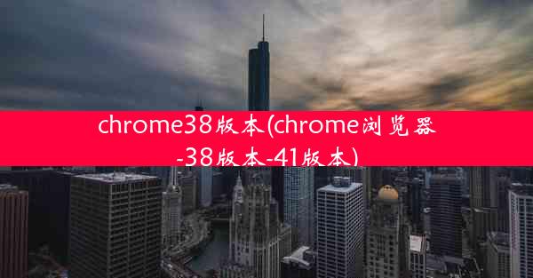 chrome38版本(chrome浏览器-38版本-41版本)