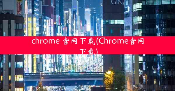 chrome 官网下载(Chrome官网下载)