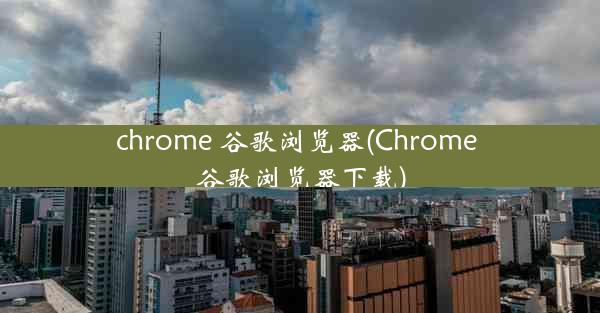 chrome 谷歌浏览器(Chrome 谷歌浏览器下载)