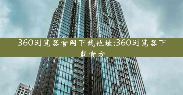 360浏览器官网下载地址;360浏览器下载官方